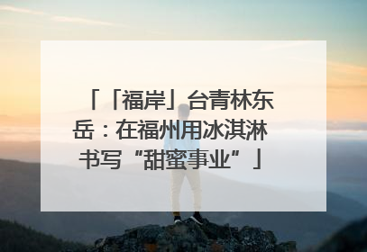 「福岸」台青林东岳：在福州用冰淇淋书写“甜蜜事业”