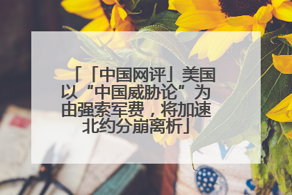 「中国网评」美国以“中国威胁论”为由强索军费，将加速北约分崩离析