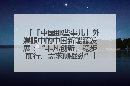 「中国那些事儿」外媒眼中的中国新能源发展：“非凡创新、稳步前行、需求侧强劲”