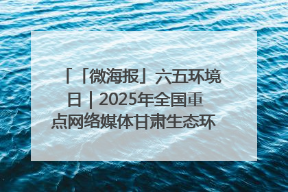 「微海报」六五环境日｜2025年全国重点网络媒体甘肃生态环保行走进凉州区
