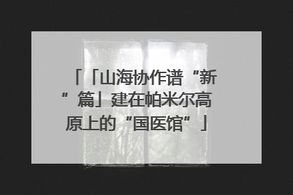 「山海协作谱“新”篇」建在帕米尔高原上的“国医馆”