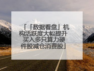 「数据看盘」机构活跃度大幅提升 买入多只算力硬件股减仓消费股