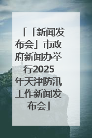 「新闻发布会」市政府新闻办举行2025年天津防汛工作新闻发布会