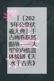「2025年公祭伏羲大典」千古画卷跃然眼前——大型室内情景体验剧《天水千古秀》演出侧记