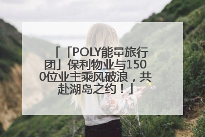 「POLY能量旅行团」保利物业与1500位业主乘风破浪，共赴湖岛之约！