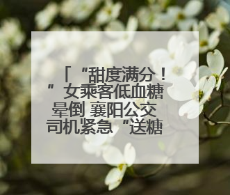 “甜度满分！”女乘客低血糖晕倒 襄阳公交司机紧急“送糖救人”