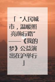“人民城市，温暖照亮前行路”——《我的梦》公益演出在沪举行