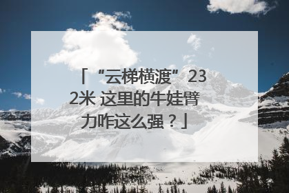 “云梯横渡”232米 这里的牛娃臂力咋这么强？