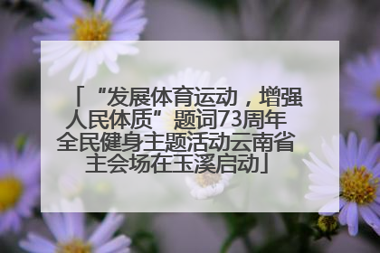 “发展体育运动，增强人民体质”题词73周年全民健身主题活动云南省主会场在玉溪启动