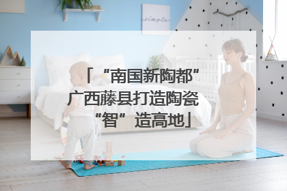 “南国新陶都”广西藤县打造陶瓷“智”造高地