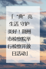 “典”亮生活 守护美好！荆州市检察院举行检察开放日活动