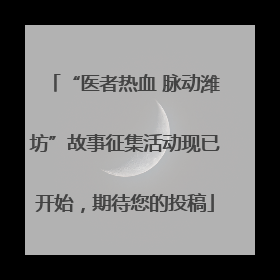 “医者热血 脉动潍坊”故事征集活动现已开始，期待您的投稿