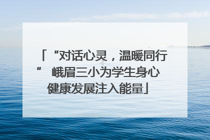 “对话心灵，温暖同行” 峨眉三小为学生身心健康发展注入能量