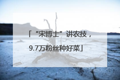 “宋博士”讲农技，9.7万粉丝种好菜