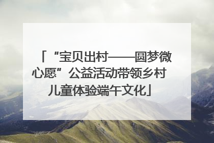“宝贝出村——圆梦微心愿”公益活动带领乡村儿童体验端午文化