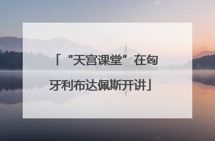 “天宫课堂”在匈牙利布达佩斯开讲