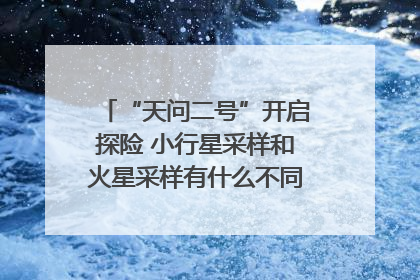 “天问二号”开启探险 小行星采样和火星采样有什么不同？｜科技观察