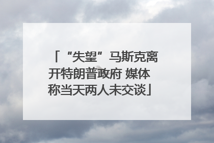 “失望”马斯克离开特朗普政府 媒体称当天两人未交谈