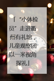 “小体检员”走进衢州有礼馆，儿童观察团以一米视角探礼