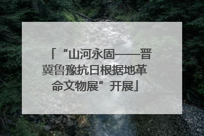 “山河永固——晋冀鲁豫抗日根据地革命文物展”开展