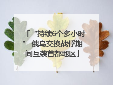 “持续6个多小时” 俄乌交换战俘期间互袭首都地区