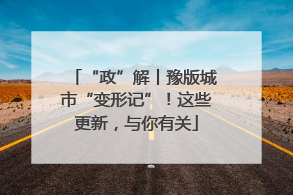 “政”解丨豫版城市“变形记”！这些更新，与你有关