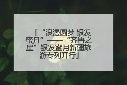 “浪漫圆梦 银发蜜月”——“齐鲁之星”银发蜜月新疆旅游专列开行