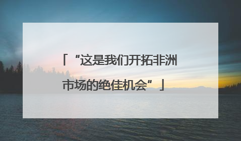 “这是我们开拓非洲市场的绝佳机会”