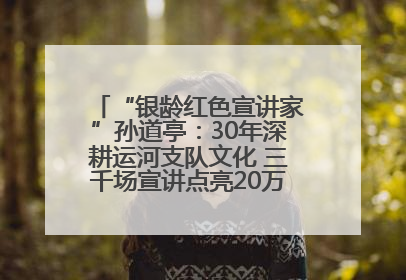 “银龄红色宣讲家”孙道亭：30年深耕运河支队文化 三千场宣讲点亮20万受众红色记忆