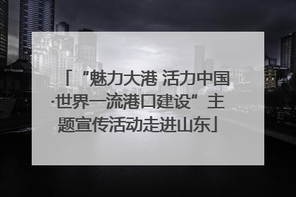 “魅力大港 活力中国·世界一流港口建设”主题宣传活动走进山东