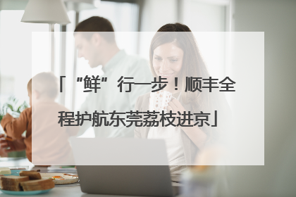 “鲜”行一步！顺丰全程护航东莞荔枝进京