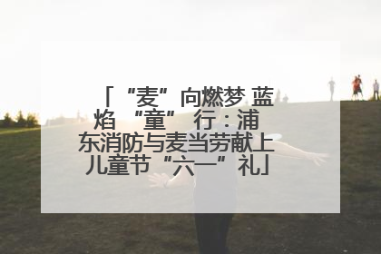 “麦”向燃梦 蓝焰 “童” 行：浦东消防与麦当劳献上儿童节“六一”礼