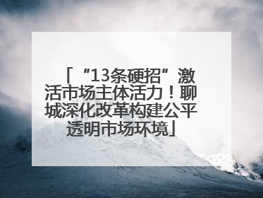 “13条硬招”激活市场主体活力！聊城深化改革构建公平透明市场环境