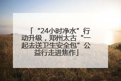 “24小时净水”行动升级，郑州太古“一起去送卫生安全包”公益行走进焦作