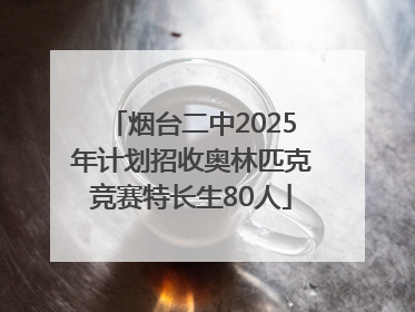 烟台二中2025年计划招收奥林匹克竞赛特长生80人