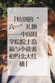特别的“六一”礼物——中国科学院院士高福与小读者相约北大红楼