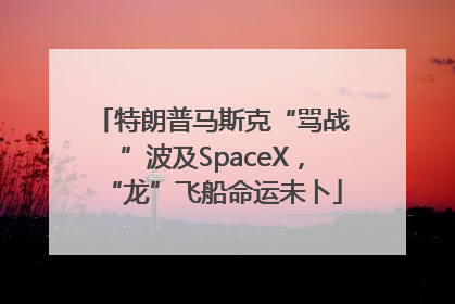 特朗普马斯克“骂战”波及SpaceX，“龙”飞船命运未卜
