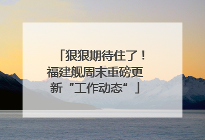狠狠期待住了！福建舰周末重磅更新“工作动态”