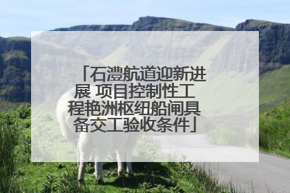 石澧航道迎新进展 项目控制性工程艳洲枢纽船闸具备交工验收条件