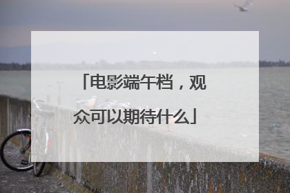 电影端午档，观众可以期待什么