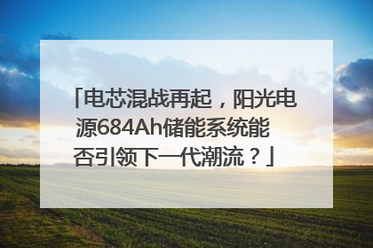 电芯混战再起，阳光电源684Ah储能系统能否引领下一代潮流？