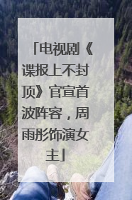 电视剧《谍报上不封顶》官宣首波阵容，周雨彤饰演女主