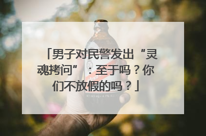 男子对民警发出“灵魂拷问”：至于吗？你们不放假的吗？