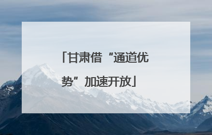 甘肃借“通道优势”加速开放