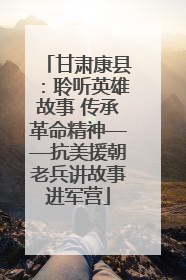 甘肃康县：聆听英雄故事 传承革命精神——抗美援朝老兵讲故事进军营