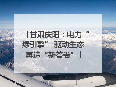 甘肃庆阳：电力“绿引擎” 驱动生态再造“新答卷”
