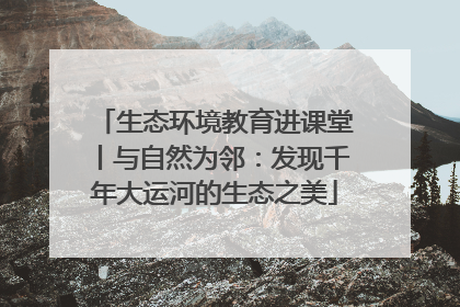生态环境教育进课堂丨与自然为邻：发现千年大运河的生态之美