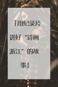 用纪录片讲好“诗画浙江”的故事