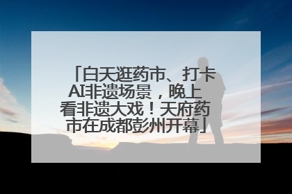 白天逛药市、打卡AI非遗场景，晚上看非遗大戏！天府药市在成都彭州开幕
