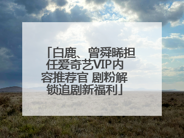 白鹿、曾舜晞担任爱奇艺VIP内容推荐官 剧粉解锁追剧新福利